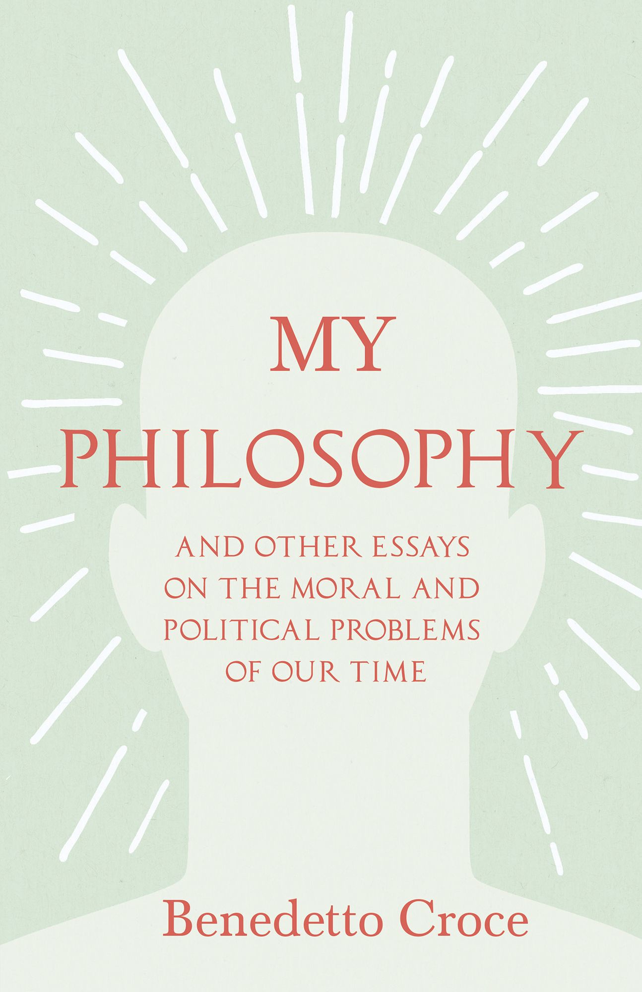 My Philosophy - And Other Essays on the Moral and Political Problems of Our Time: With an Essay from Benedetto Croce - An Introduction to his Philosophy By Raffaello Piccoli