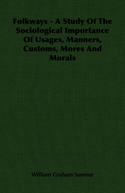 Folkways - A Study Of The Sociological Importance Of Usages, Manners, Customs, Mores And Morals