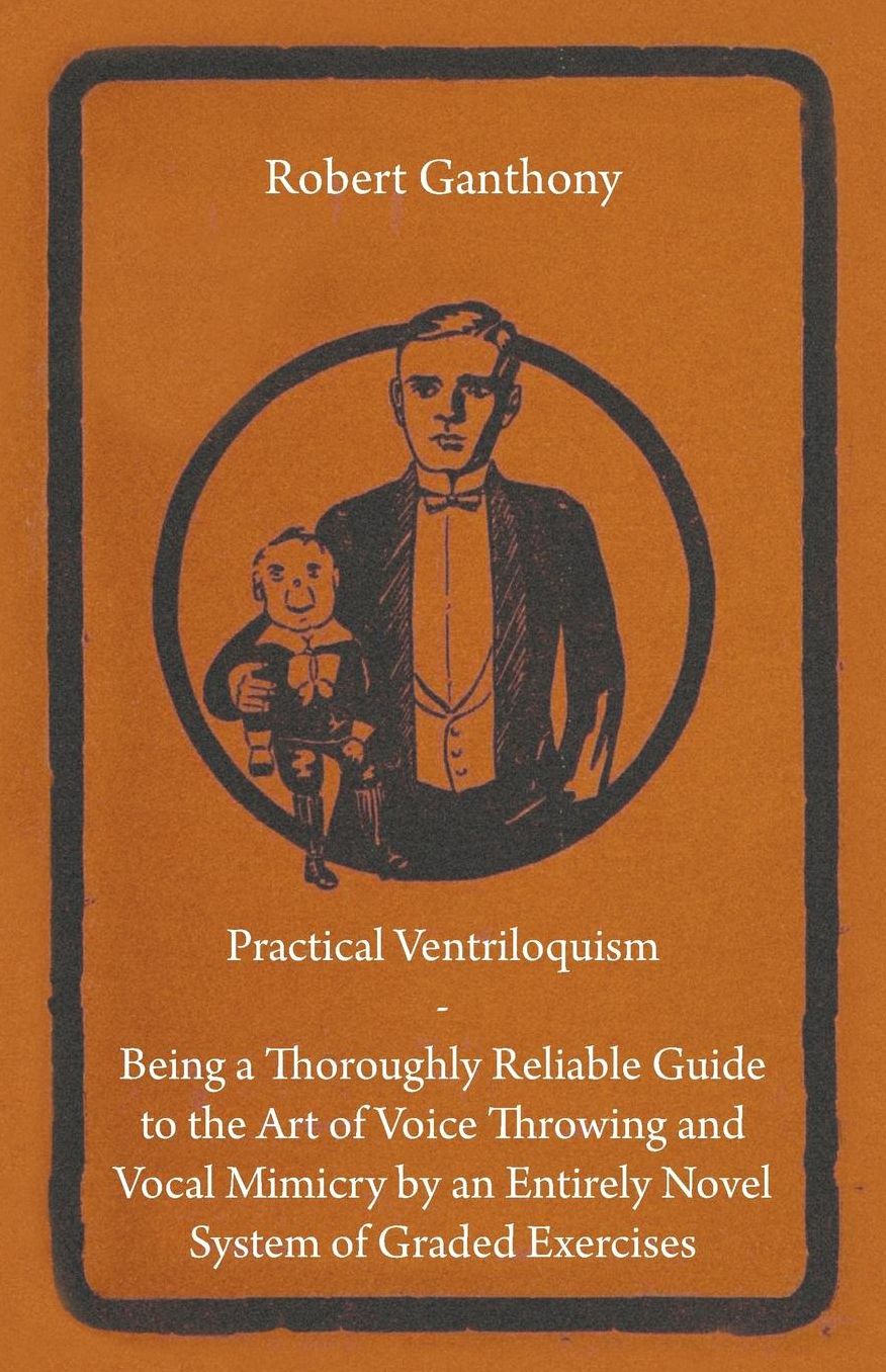 Practical Ventriloquism- Being a Thoroughly Reliable Guide to the Art of Voice Throwing and Vocal Mimicry by an Entirely Novel System of Graded Exerci