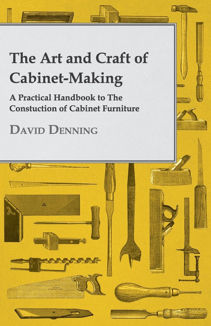 The Art and Craft of Cabinet-Making - A Practical Handbook to The Constuction of Cabinet Furniture