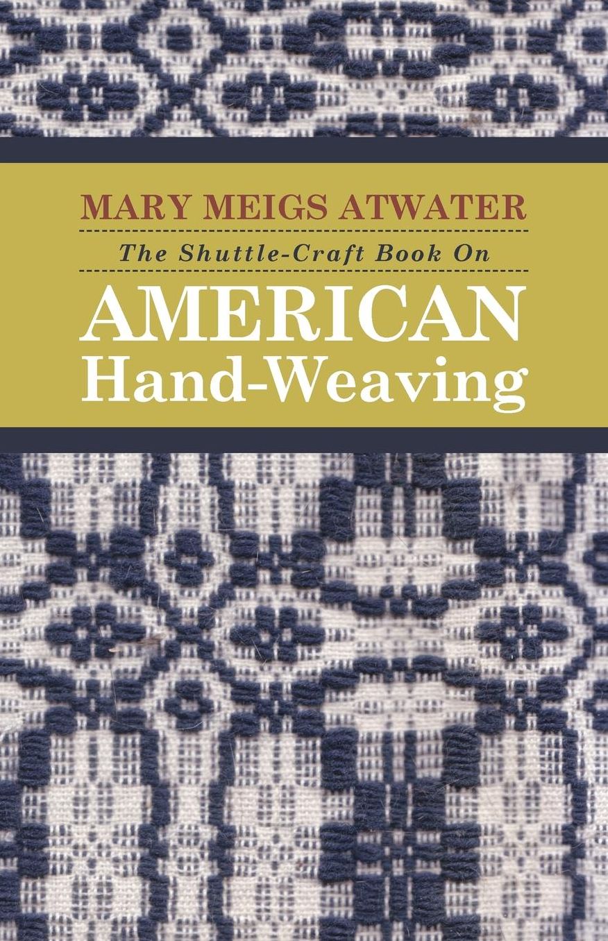 The Shuttle-Craft Book On American Hand-Weaving - Being an Account of the Rise, Development, Eclipse, and Modern Revival of a National Popular Art: Together with Information of Interest and Value to Collectors, Technical Notes for the Use of Weavers, and