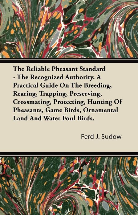 The Reliable Pheasant Standard - The Recognized Authority. A Practical Guide on the Breeding, Rearing, Trapping, Preserving, Crossmating, Protecting, Hunting of Pheasants, Game Birds, Ornamental Land and Water Foul Birds.