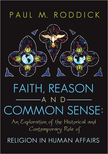 Faith, Reason and Common Sense:: An Exploration of the Historical and Contemporary Role of Religion in Human Affairs