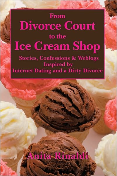 From Divorce Court to the Ice Cream Shop: Stories, Confessions & Weblogs Inspired by Internet Dating and a Dirty Divorce