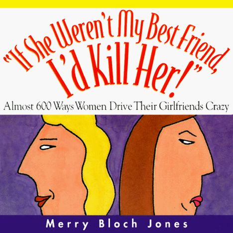 If She Weren't My Best Friend, I'd Kill Her!: Almost 600 Ways Women Drive Their Girlfriends Crazy