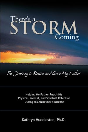 There's a Storm Coming: the Journey to Rescue and Save my Father: Helping my Father Achieve his Mental, Physical, and Spiritual Potential During His Alzheimer's Disease