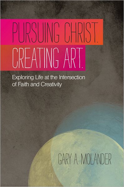 Pursuing Christ. Creating Art.: Exploring Life at the Intersection of Faith and Creativity