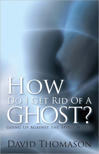 How Do I Get Rid Of a Ghost?: Going Up Against The Spirit World