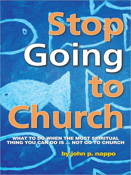 Stop GOING to Church: What to do when the most spiritual thing you can do is ... NOT go to church