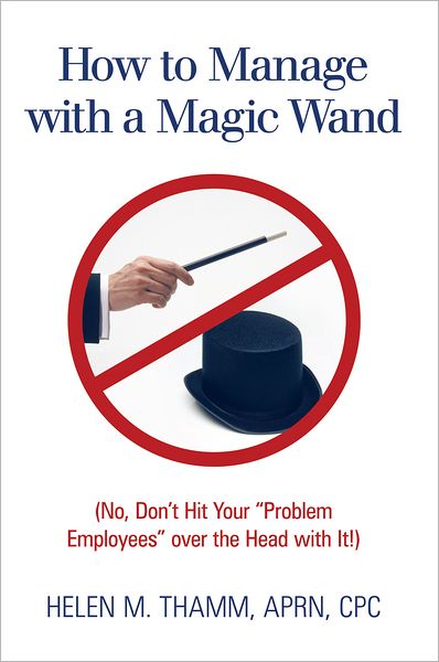 How to Manage with a Magic Wand: (No, Don't Hit Your "Problem Employees" over the Head with It!)