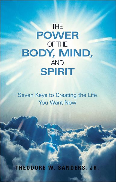 The Power of the Body, Mind, and Spirit: Seven Keys to Creating the Life You Want Now