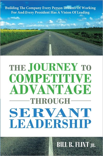 The Journey To Competitive Advantage Through Servant Leadership: Building The Company Every Person Dreams of Working For And Every President Has a Vision Of Leading