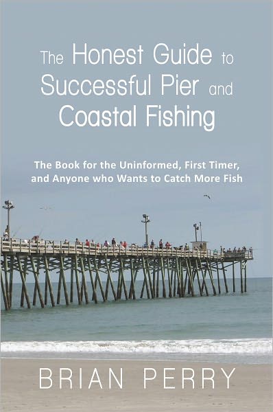 The Honest Guide to Successful Pier and Coastal Fishing: The Book for the Uninformed, First Timer, and Anyone Who Wants to Catch More Fish