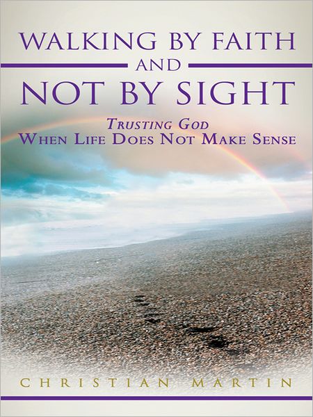 Walking By Faith and Not By Sight: Trusting God When Life Does Not Make Sense