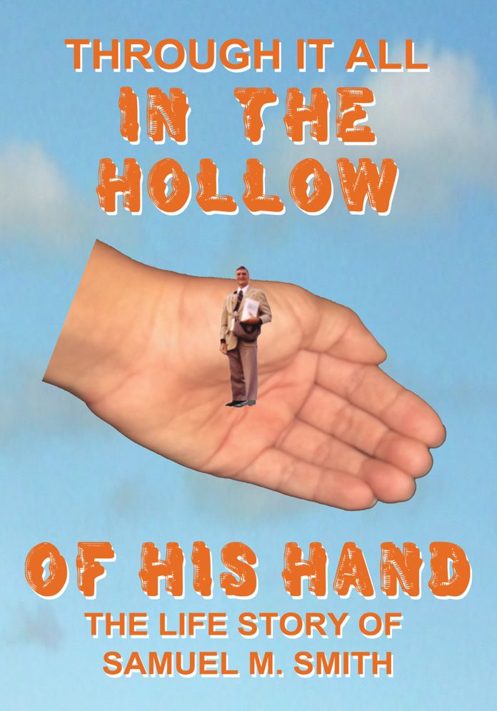 Through It All IN THE HOLLOW OF HIS HAND: The True- Life Story of Samuel M. Smith - Truth is Sometimes Stranger Than Fiction
