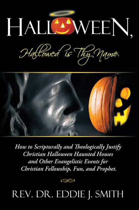 Halloween, Hallowed is Thy Name: How to Scripturally and Theologically Justify Christian Halloween Haunted Houses and Other Evangelistic Events for Christian Fellowship, Fun, and Prophet.