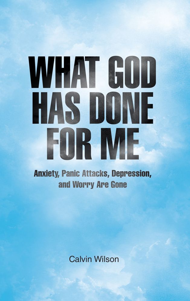 What God Has Done For Me: Anxiety, Panic Attacks, Depression, and Worry Are Gone