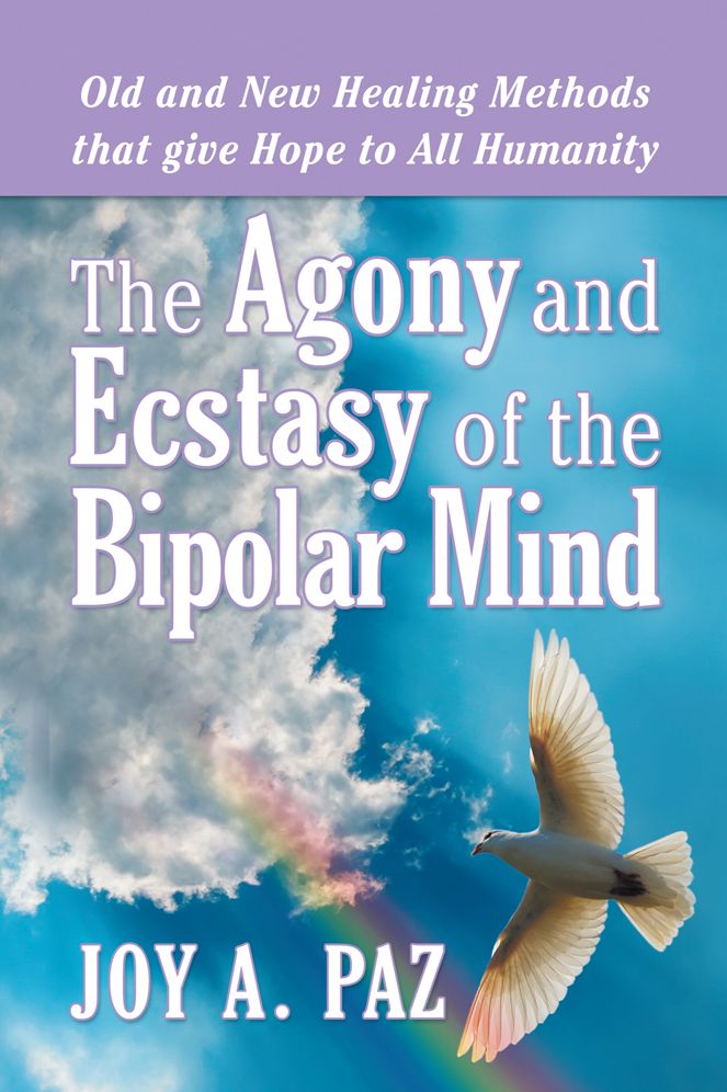 The Agony and Ecstasy of the Bipolar Mind: Old and New Healing Methods that give Hope to All Humanity