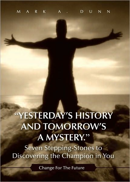 "Yesterday's History and Tomorrow's a Mystery." Seven Stepping-Stones to Discovering the Champion in You: Change For The Future