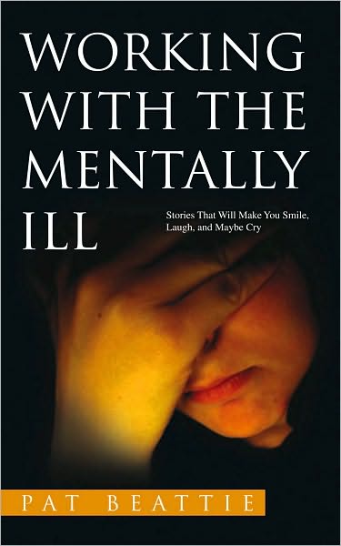 WORKING WITH THE MENTALLY ILL: Stories That Will Make You Smile, Laugh, and Maybe Cry