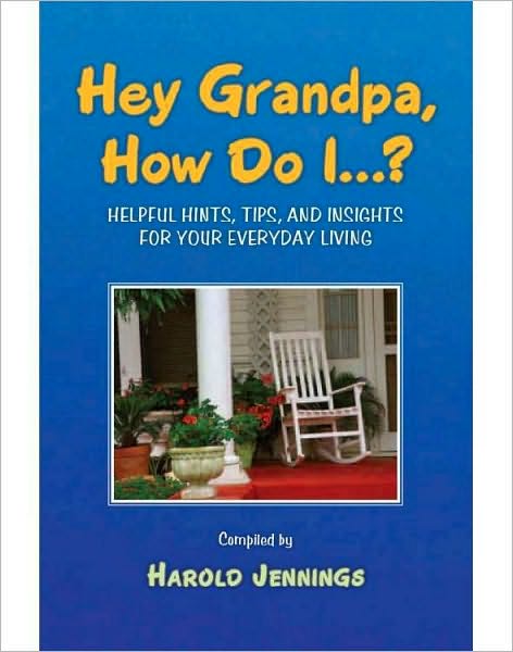 Hey Grandpa, How Do I...?: Helpful Hints, Tips, and Insights