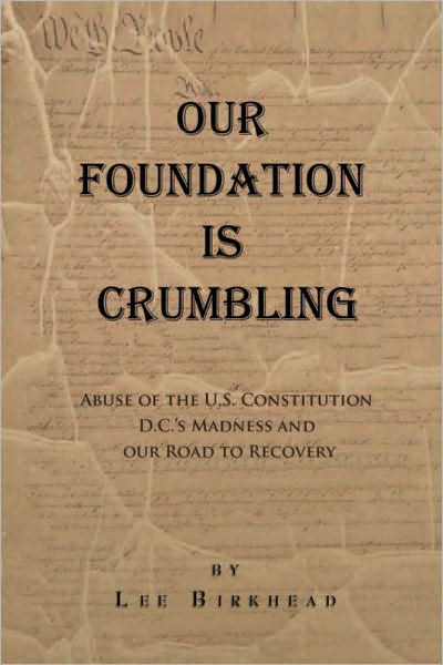 OUR FOUNDATION IS CRUMBLING: A Patriot's Review of Abuse of the U.S. Constitution, D.C.'s Madness and our Road to Recovery