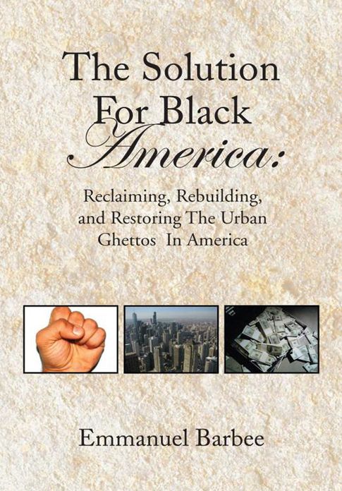 The Solution For Black America:: Reclaiming, Rebuilding, and Restoring The Urban Ghettos In America
