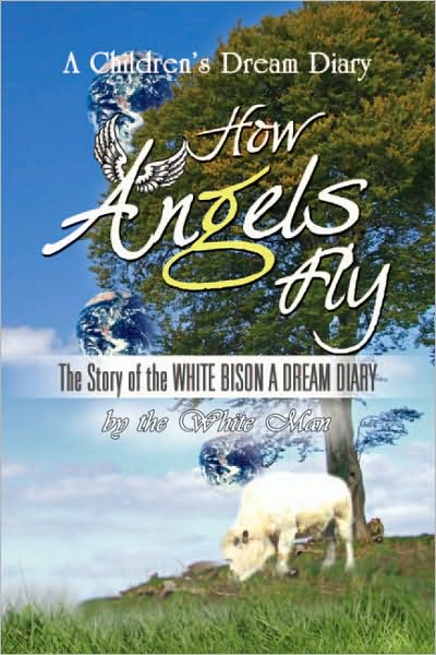 How ANGELS Fly: The Story of the WHITE BISON A DREAM DIARY