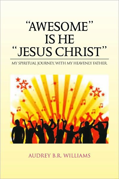"AWESOME" IS HE "JESUS CHRIST": MY SPIRITUAL JOURNEY, WITH MY HEAVENLY FATHER.