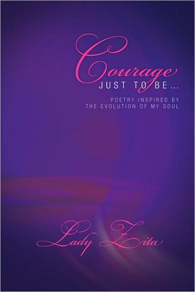Courage Just To Be...: Poetry Inspired By The Evolution Of My Soul