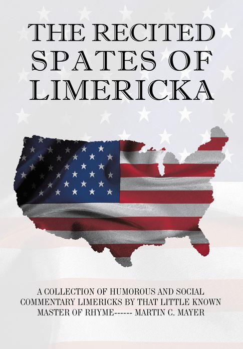 The Recited Spates of Limericka: A Collection of Humorous and Social Commentary Limericks by That Little Known Master of Rhyme------ Martin C. Mayer