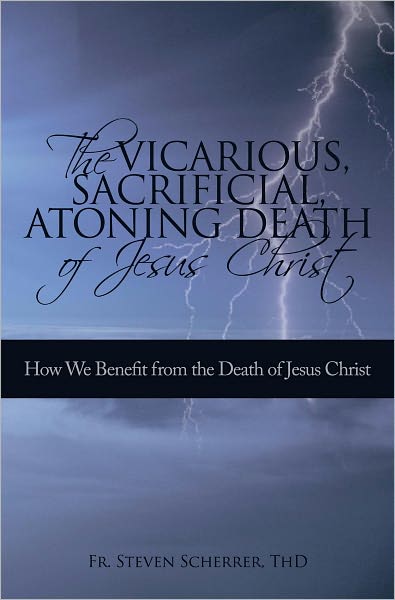 The Vicarious, Sacrificial, Atoning Death of Jesus Christ: How We Benefit from the Death of Jesus Christ