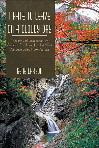 I Hate to Leave on a Cloudy Day: Thoughts and Ideas about Life Garnered From Living It or Let What You Love Define How You Live