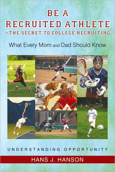 Be a Recruited Athlete--The Secret to College Recruiting: What Every Mom and Dad Should Know