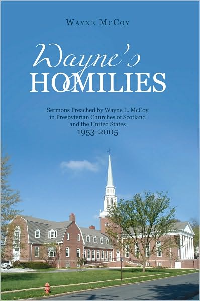 Wayne's Homilies:: Sermons Preached By Wayne L. McCoy in Presbyterian Churches of Scotland and the United States 1953-2005