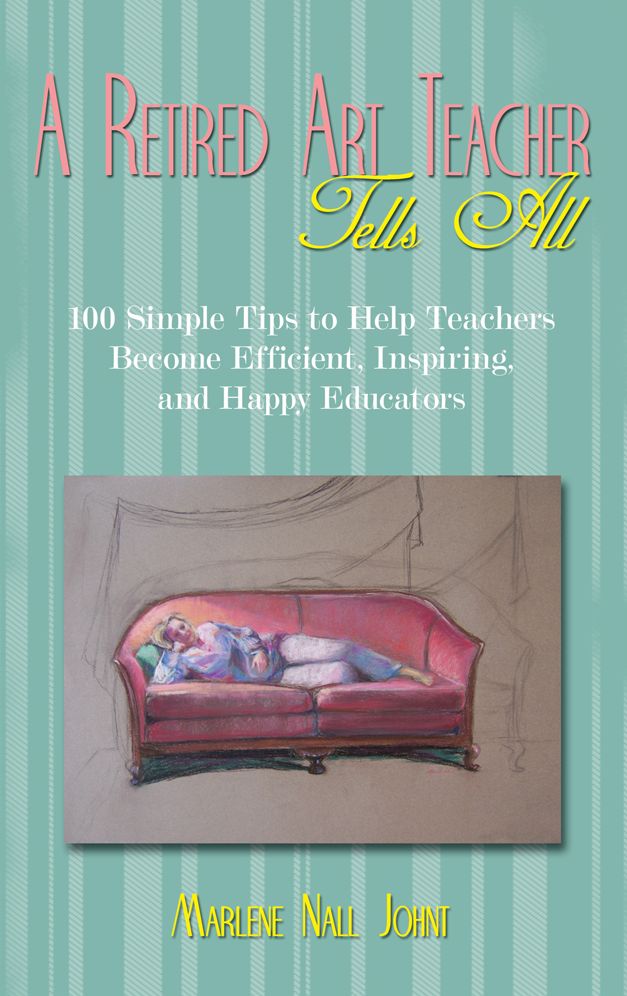 A Retired Art Teacher Tells All: One Hundred Simple Tips to Help Teachers Become Efficient, Inspiring, and Happy Educators