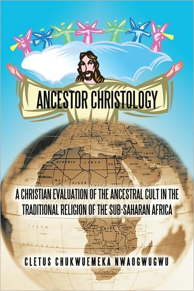 ANCESTOR CHRISTOLOGY: A CHRISTIAN EVALUATION OF THE ANCESTRAL CULT IN THE TRADITIONAL RELIGION OF THE SUB-SAHARAN AFRICA