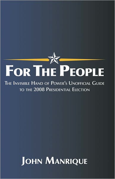 For the People: The Invisible Hand of Power's Unofficial Guide to the 2008 Presidential Election