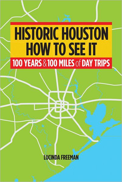 Historic Houston: How to See It: One Hundred Years and One Hundred Miles of Day Trips