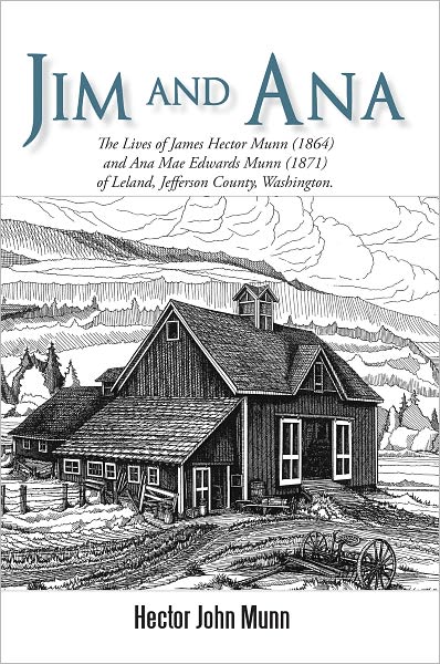 Jim and Ana: The Lives of James Hector Munn (1864) and Ana Mae Edwards Munn (1871) of Leland, Jefferson County, Washington.