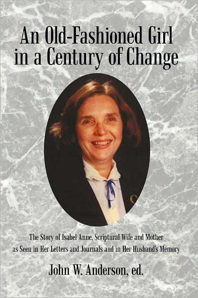 An Old-Fashioned Girl in a Century of Change: The Story of Isabel Anne, Scriptural Wife and Mother as Seen in Her Letters and Journals and in Her Husband's Memory