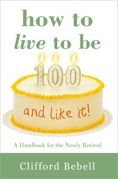 How to Live to Be 100--and Like It!: A Handbook for the Newly Retired