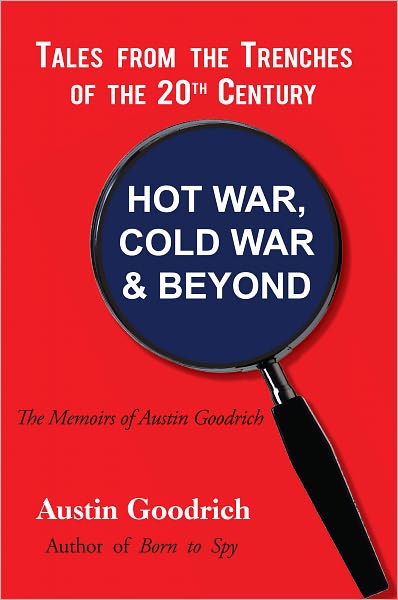 HOT WAR, COLD WAR & BEYOND, Tales from the Trenches of the 20th Century: The Memoirs of Austin Goodrich