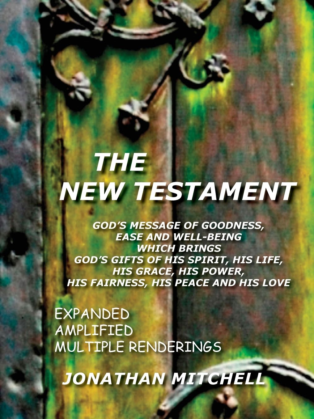 The New Testament - God's Message Of Goodness, Ease And Well-Being Which Brings God's Gifts Of His Spirit, His Life, His Grace, His Power, His Fairness, His Peace And His Love