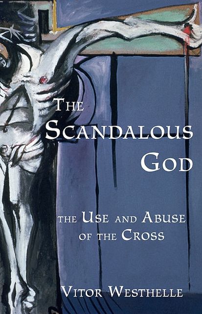The Scandalous God: The Use and Abuse of the Cross