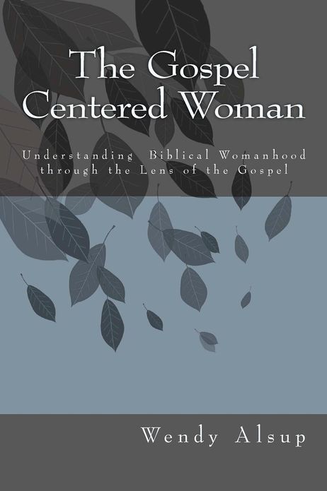 The Gospel-Centered Woman: Understanding Biblical Womanhood through the Lens of the Gospel