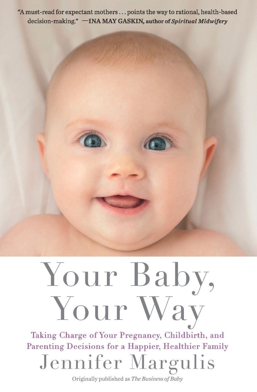 Your Baby, Your Way : Taking Charge of Your Pregnancy, Childbirth, and Parenting Decisions for a Happier, Healthier Family