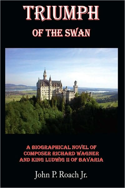 Triumph Of The Swan: A Biographical Novel of Composer Richard Wagner and King Ludwig II of Bavaria