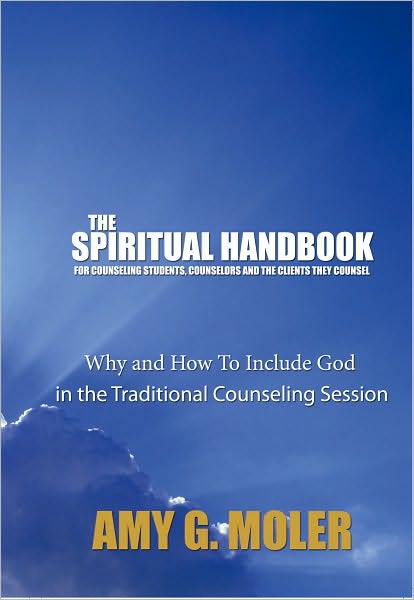 The Spiritual Handbook for Counseling Students, Counselors and the Clients They Counsel: Why and How To Include God in the Traditional Counseling Session