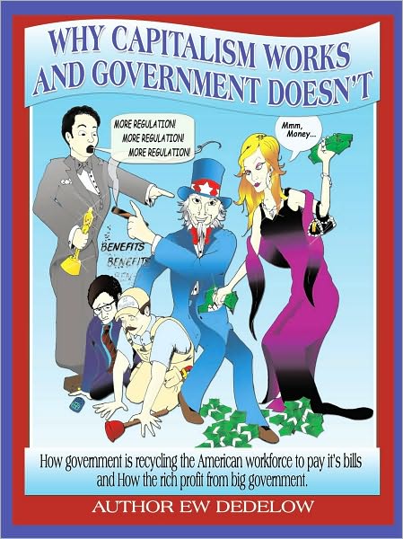 Why Capitalism Works and Government Doesn't: Or, How Government Is Recycling the American Workforce to Pay Its Bills and How the Rich Profit from Big Government